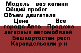  › Модель ­ ваз калина › Общий пробег ­ 148 000 › Объем двигателя ­ 1 600 › Цена ­ 120 000 - Все города Авто » Продажа легковых автомобилей   . Башкортостан респ.,Караидельский р-н